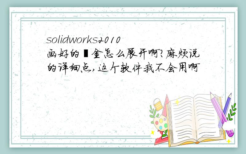 solidworks2010画好的钣金怎么展开啊?麻烦说的详细点,这个软件我不会用啊