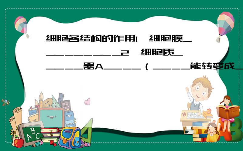 细胞各结构的作用1、细胞膜_________2、细胞质_____器A____（____能转变成_____能）B_____（___中___能转变成____所需能）3、细胞___：_____库（其中有遗传物质____,位于____体上