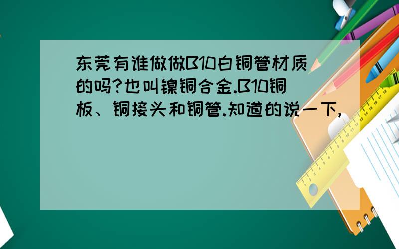 东莞有谁做做B10白铜管材质的吗?也叫镍铜合金.B10铜板、铜接头和铜管.知道的说一下,