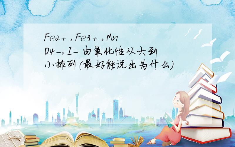 Fe2+ ,Fe3+ ,MnO4-,I- 由氧化性从大到小排列(最好能说出为什么）