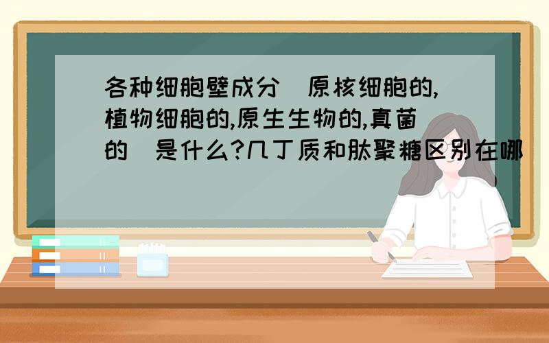 各种细胞壁成分（原核细胞的,植物细胞的,原生生物的,真菌的）是什么?几丁质和肽聚糖区别在哪