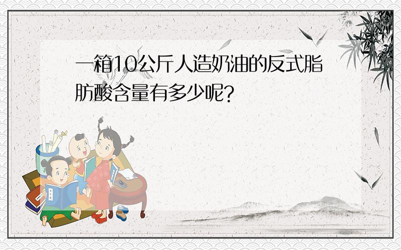 一箱10公斤人造奶油的反式脂肪酸含量有多少呢?