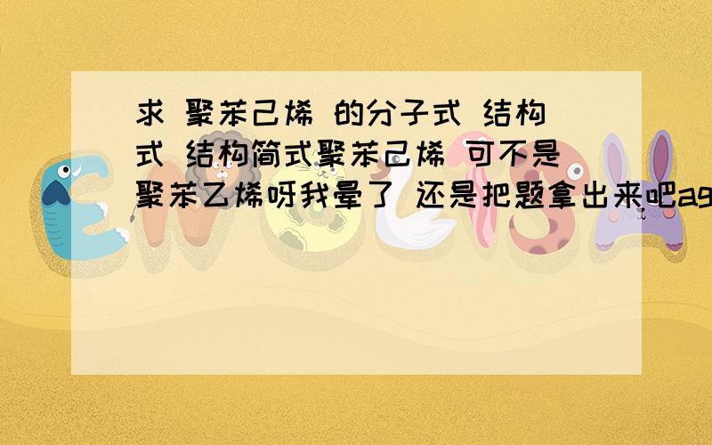 求 聚苯己烯 的分子式 结构式 结构简式聚苯己烯 可不是聚苯乙烯呀我晕了 还是把题拿出来吧ag聚苯己烯溶于bg苯中再通入cg乙炔 混合物中C H元素质量之比为 A 6/1 B 12/1 C 8/3 D 1/13