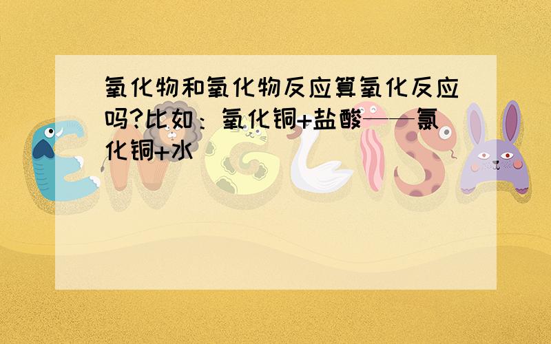 氧化物和氧化物反应算氧化反应吗?比如：氧化铜+盐酸——氯化铜+水