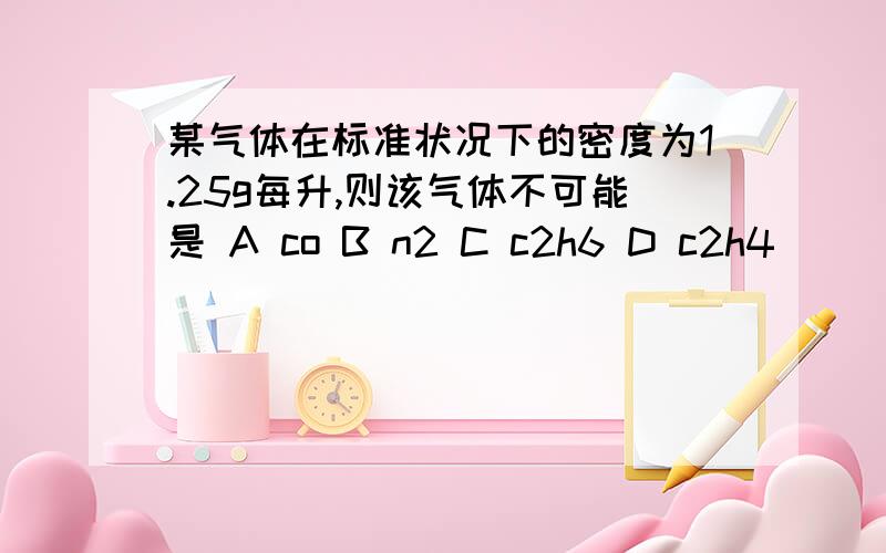 某气体在标准状况下的密度为1.25g每升,则该气体不可能是 A co B n2 C c2h6 D c2h4