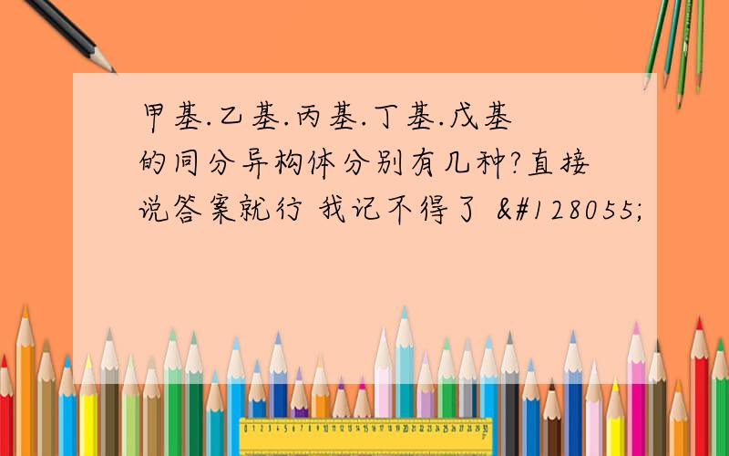 甲基.乙基.丙基.丁基.戊基的同分异构体分别有几种?直接说答案就行 我记不得了 🐷