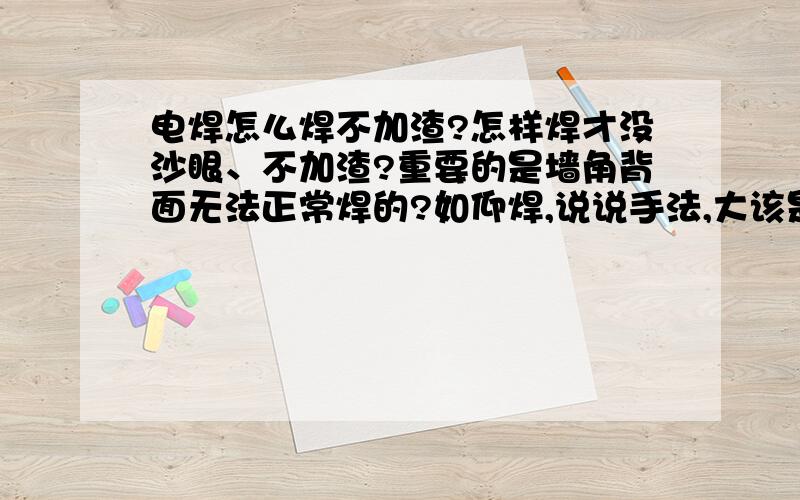 电焊怎么焊不加渣?怎样焊才没沙眼、不加渣?重要的是墙角背面无法正常焊的?如仰焊,说说手法,大该是个什么角度?