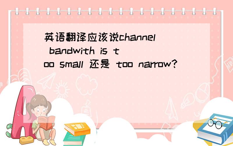 英语翻译应该说channel bandwith is too small 还是 too narrow?