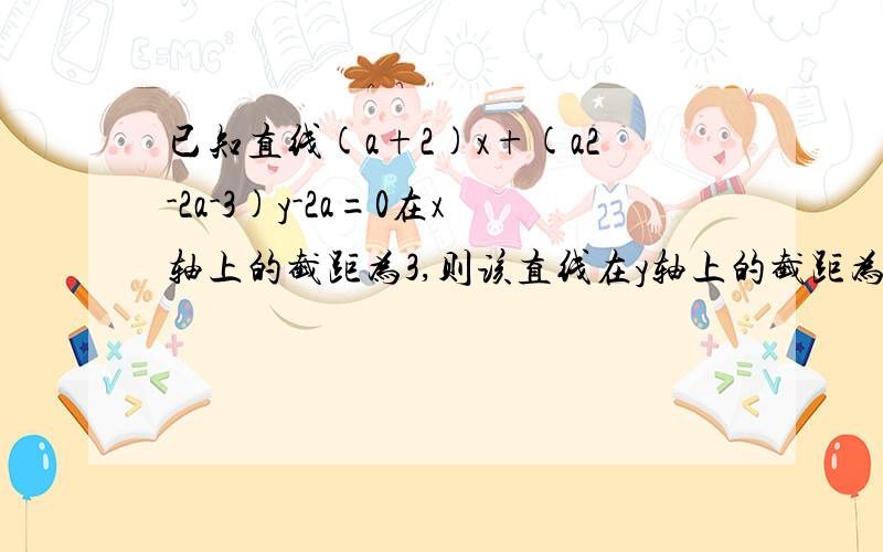 已知直线(a+2)x+(a2-2a-3)y-2a=0在x轴上的截距为3,则该直线在y轴上的截距为?