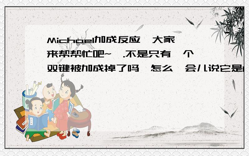 Michael加成反应,大家来帮帮忙吧~呃.不是只有一个双键被加成掉了吗,怎么一会儿说它是1,2加成,一会又是1,4加成呢?有机初学者啥也不懂,大家多担待吧?对了,还有我们老师有的叫他米歇尔,有的