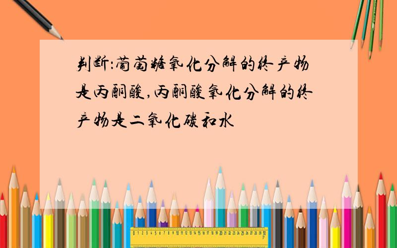 判断：葡萄糖氧化分解的终产物是丙酮酸,丙酮酸氧化分解的终产物是二氧化碳和水