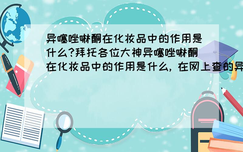 异噻唑啉酮在化妆品中的作用是什么?拜托各位大神异噻唑啉酮在化妆品中的作用是什么, 在网上查的异噻唑啉酮有腐蚀性、对皮肤和眼睛有刺激性,操作时应配备防护眼镜和胶手套,一旦接触