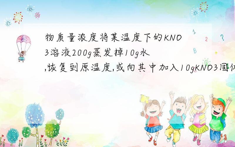 物质量浓度将某温度下的KNO3溶液200g蒸发掉10g水,恢复到原温度,或向其中加入10gKNO3固体均达到饱和.(1)该温度下KNO3的溶解度.(2)原未饱和的KNO3的溶液中溶质的质量分数(3)如果溶液的密度为1.1g/cm