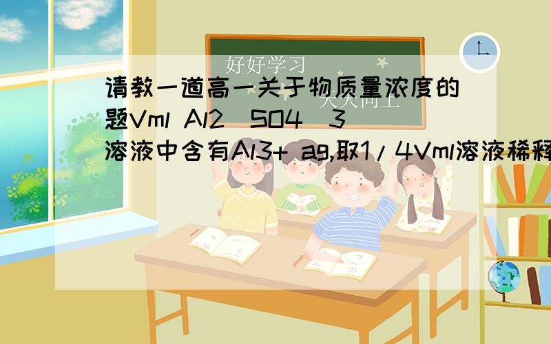 请教一道高一关于物质量浓度的题Vml Al2(SO4)3溶液中含有Al3+ ag,取1/4Vml溶液稀释到4Vml,则稀释后溶液中SO42-的物质的量浓度为（ ）A,125a/9VB,125a/18VC,125a/36VD,125a/54V