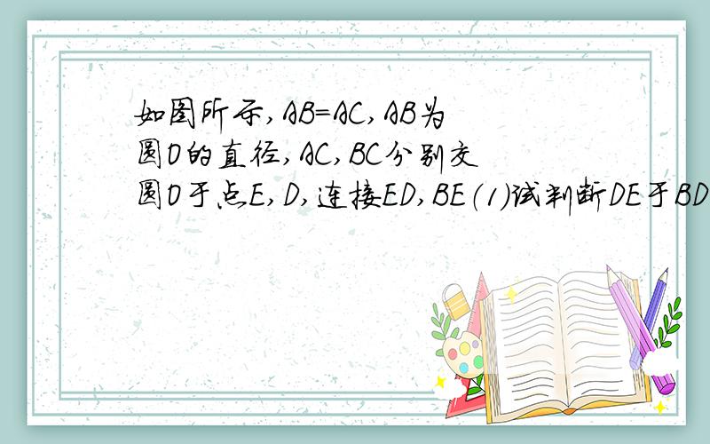 如图所示,AB=AC,AB为圆O的直径,AC,BC分别交圆O于点E,D,连接ED,BE（1）试判断DE于BD是否相等,并说明理由(2) 如果BC=6,AB=5,求BE的长