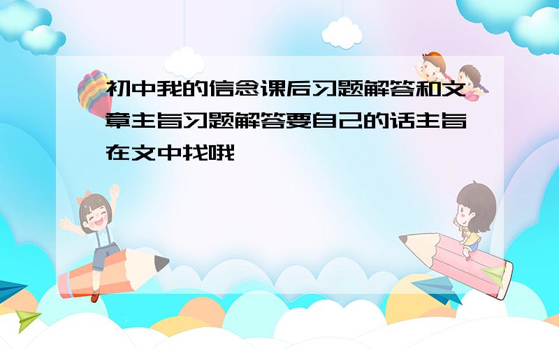 初中我的信念课后习题解答和文章主旨习题解答要自己的话主旨在文中找哦