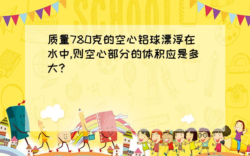 质量780克的空心铝球漂浮在水中,则空心部分的体积应是多大?