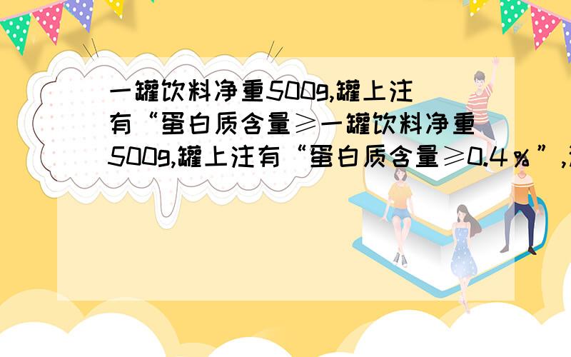 一罐饮料净重500g,罐上注有“蛋白质含量≥一罐饮料净重500g,罐上注有“蛋白质含量≥0.4％”,这说明这罐饮料中蛋白质的含量至少为＿＿g.