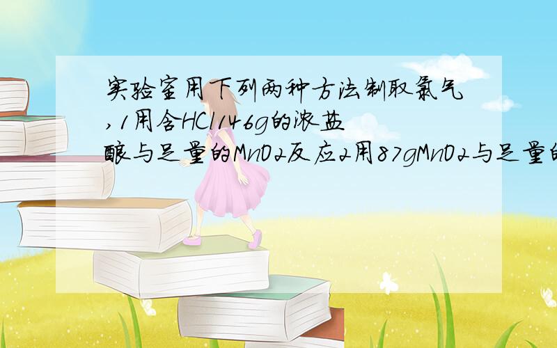 实验室用下列两种方法制取氯气,1用含HCl146g的浓盐酸与足量的MnO2反应2用87gMnO2与足量的浓盐酸反应.两种方法所得氯气A1比2多B2比1多C一样多D无法比较（麻烦解释下）