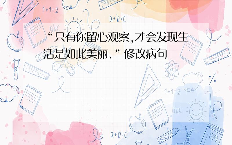 “只有你留心观察,才会发现生活是如此美丽.”修改病句