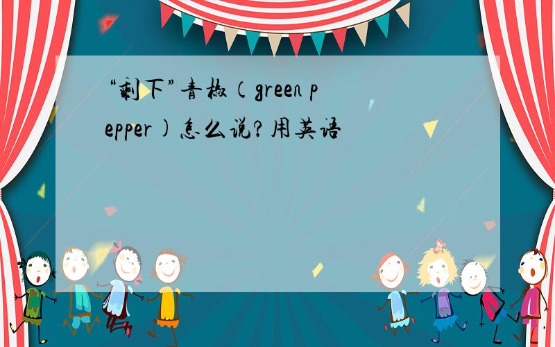 “剩下”青椒（green pepper)怎么说?用英语