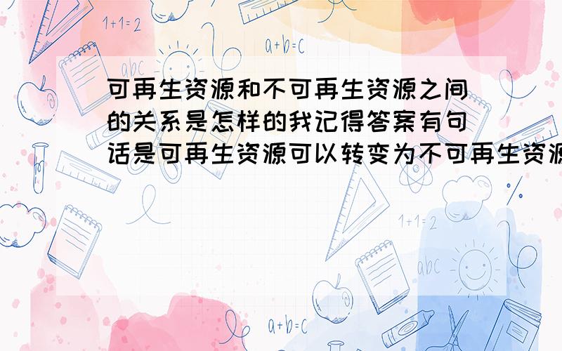 可再生资源和不可再生资源之间的关系是怎样的我记得答案有句话是可再生资源可以转变为不可再生资源、后面还有一句话我给忘了