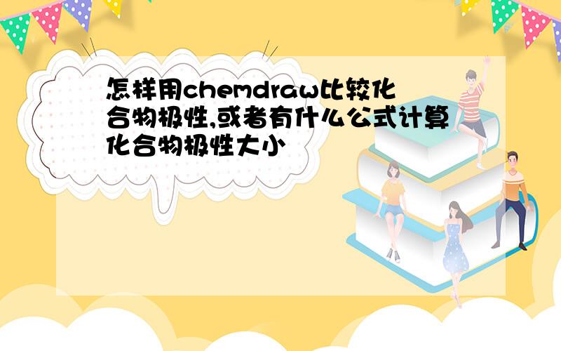 怎样用chemdraw比较化合物极性,或者有什么公式计算化合物极性大小