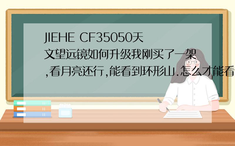 JIEHE CF35050天文望远镜如何升级我刚买了一架,看月亮还行,能看到环形山.怎么才能看到别的星星.那里有卖70mm的物镜.