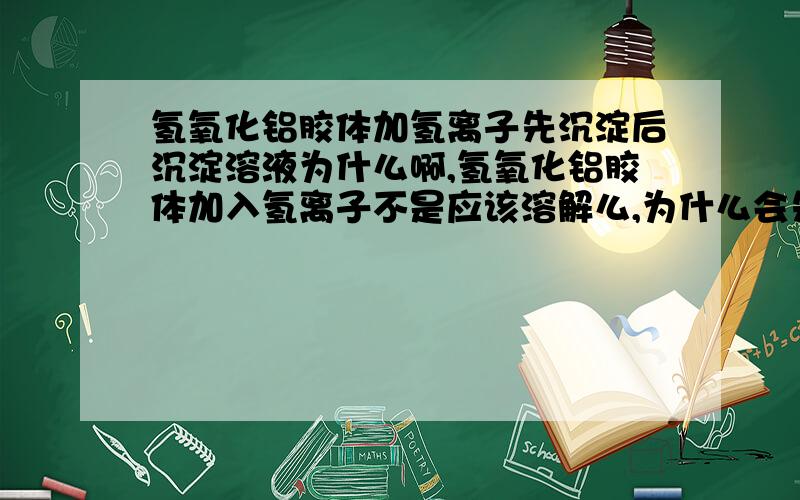 氢氧化铝胶体加氢离子先沉淀后沉淀溶液为什么啊,氢氧化铝胶体加入氢离子不是应该溶解么,为什么会先产生沉淀后溶解啊,