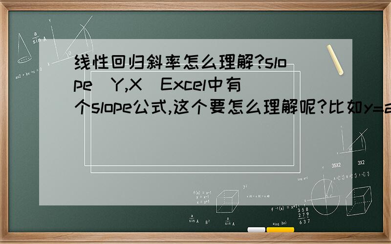 线性回归斜率怎么理解?slope（Y,X）Excel中有个slope公式,这个要怎么理解呢?比如y=ax+b；我们很清楚a是斜率,b是截距那么线性回归斜率又要怎么理解?它和a(斜率)这个概念有什么区别?