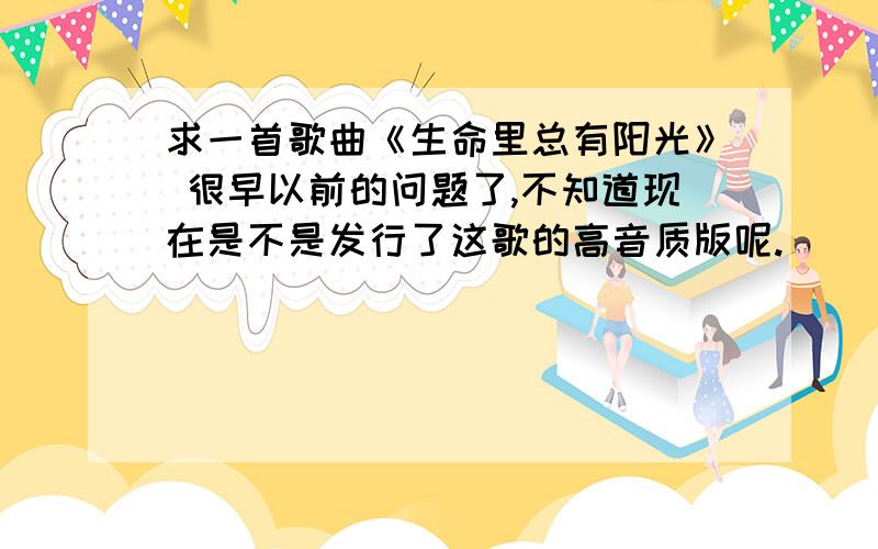 求一首歌曲《生命里总有阳光》 很早以前的问题了,不知道现在是不是发行了这歌的高音质版呢.