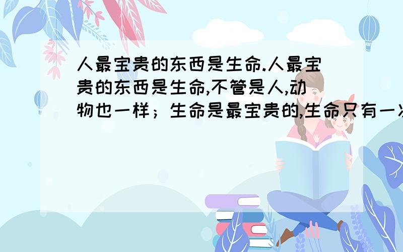 人最宝贵的东西是生命.人最宝贵的东西是生命,不管是人,动物也一样；生命是最宝贵的,生命只有一次.迷茫的人们,也在说我自己,当离你最近的东西离你而去,或许你才明白…但剩下的只有难