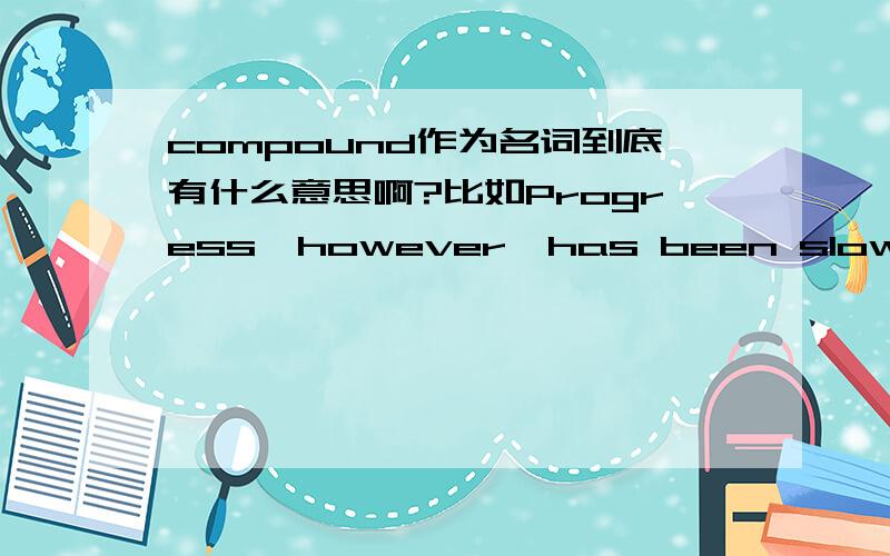 compound作为名词到底有什么意思啊?比如Progress,however,has been slow in Marjah town as forces clear homemade bombs and booby traps from roads and compounds