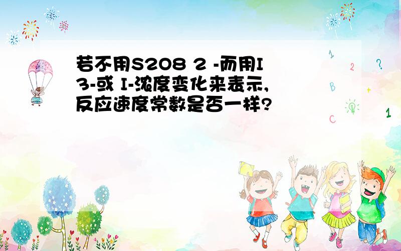 若不用S2O8 2 -而用I3-或 I-浓度变化来表示,反应速度常数是否一样?