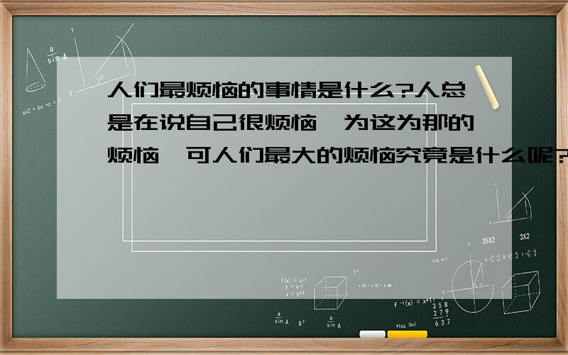 人们最烦恼的事情是什么?人总是在说自己很烦恼,为这为那的烦恼,可人们最大的烦恼究竟是什么呢?希望大家能仁者见仁,智者见智的说说~