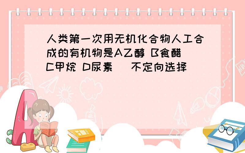 人类第一次用无机化合物人工合成的有机物是A乙醇 B食醋 C甲烷 D尿素 （不定向选择）