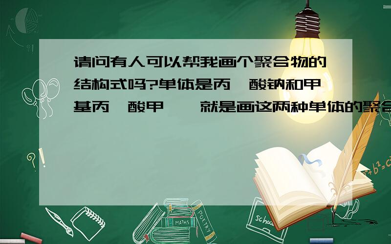 请问有人可以帮我画个聚合物的结构式吗?单体是丙烯酸钠和甲基丙烯酸甲酯,就是画这两种单体的聚合物就行