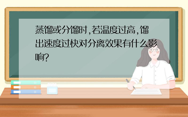 蒸馏或分馏时,若温度过高,馏出速度过快对分离效果有什么影响?