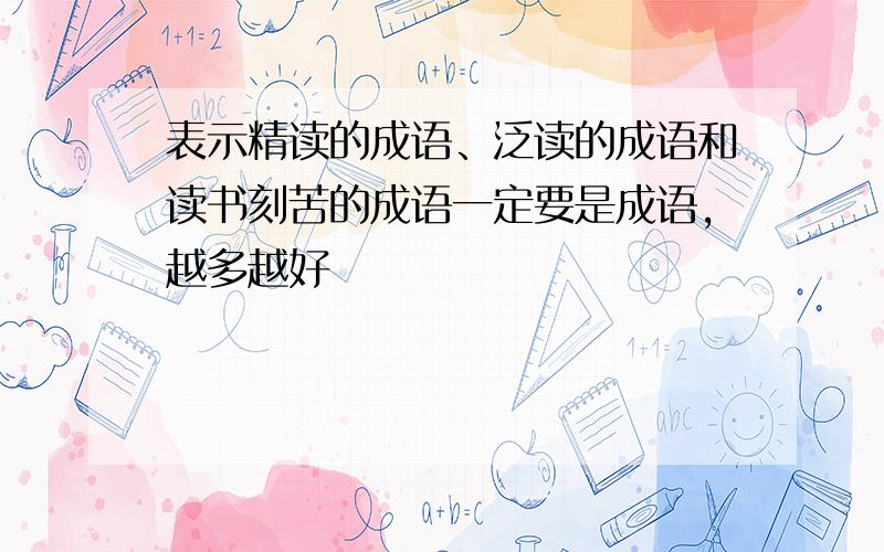 表示精读的成语、泛读的成语和读书刻苦的成语一定要是成语,越多越好