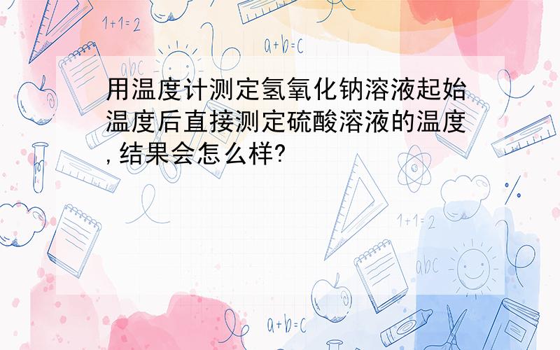 用温度计测定氢氧化钠溶液起始温度后直接测定硫酸溶液的温度,结果会怎么样?