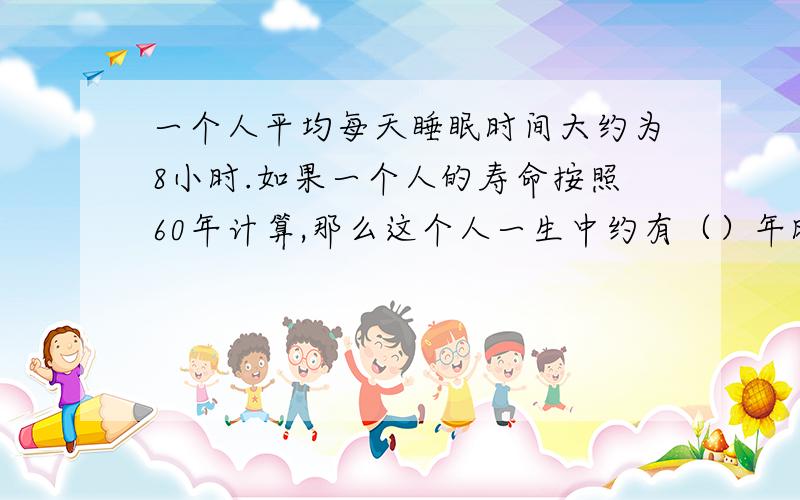 一个人平均每天睡眠时间大约为8小时.如果一个人的寿命按照60年计算,那么这个人一生中约有（）年时间为睡眠时间.