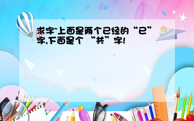 求字~上面是两个已经的“已”字,下面是个 “共”字!