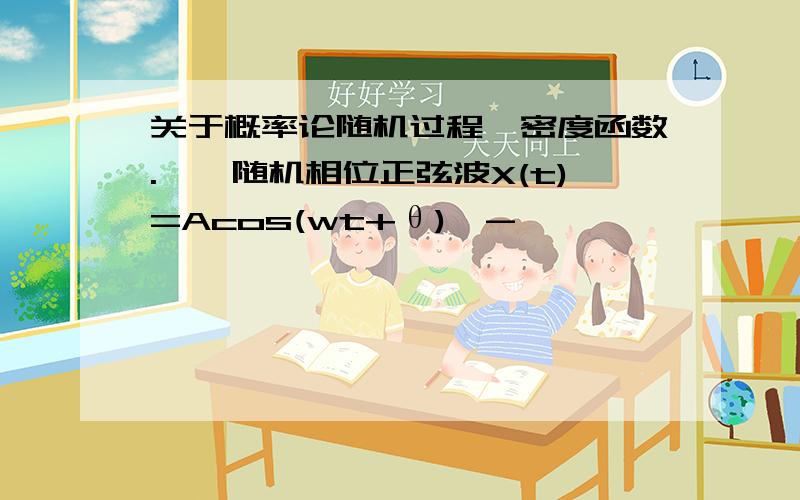 关于概率论随机过程,密度函数.一、随机相位正弦波X(t)=Acos(wt+θ),-∞