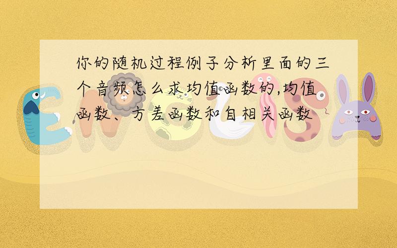 你的随机过程例子分析里面的三个音频怎么求均值函数的,均值函数、方差函数和自相关函数