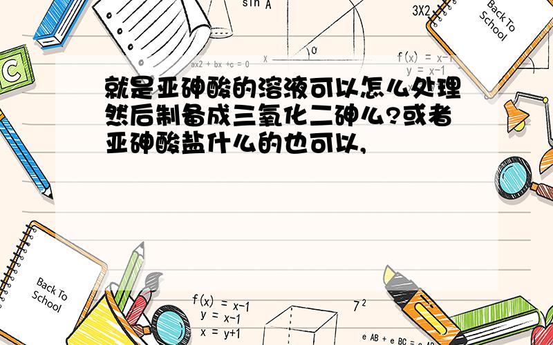 就是亚砷酸的溶液可以怎么处理然后制备成三氧化二砷么?或者亚砷酸盐什么的也可以,