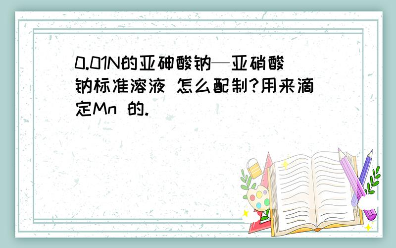 0.01N的亚砷酸钠—亚硝酸钠标准溶液 怎么配制?用来滴定Mn 的.