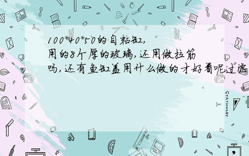 100*40*50的自粘缸,用的8个厚的玻璃,还用做拉筋吗,还有鱼缸盖用什么做的才好看呢过滤是做上虑还是侧虑还是背虑更美观呢