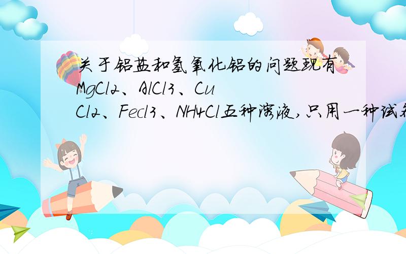 关于铝盐和氢氧化铝的问题现有MgCl2、AlCl3、CuCl2、Fecl3、NH4Cl五种溶液,只用一种试剂把它们区别开,这种试剂是（    ）A  氨水   B  AgNO3 溶液    C 浓NaOH溶液    D  NaCl溶液某溶液能溶解Al(OH)3,则在