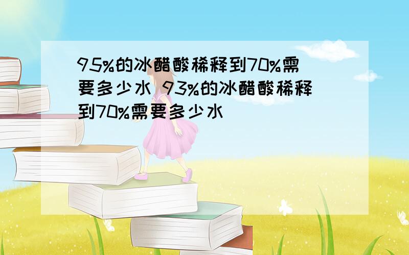 95%的冰醋酸稀释到70%需要多少水 93%的冰醋酸稀释到70%需要多少水