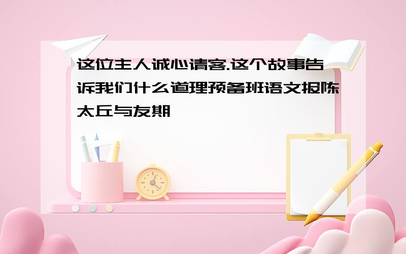 这位主人诚心请客.这个故事告诉我们什么道理预备班语文报陈太丘与友期